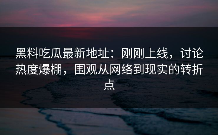 黑料吃瓜最新地址:刚刚上线,讨论热度爆棚,围观从网络到现实的转折点 黑料吃瓜最新地址:刚刚上线,讨论热度爆棚,围观从网络到现实的转折点