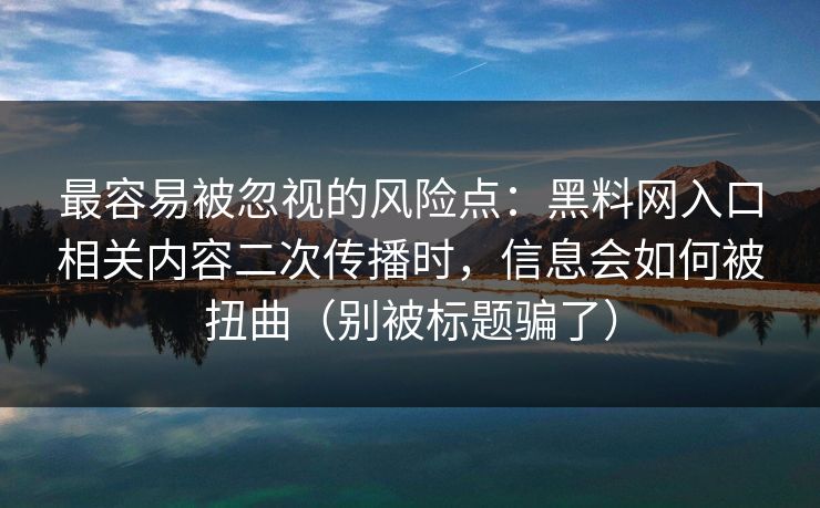 最容易被忽视的风险点：黑料网入口相关内容二次传播时，信息会如何被扭曲（别被标题骗了）