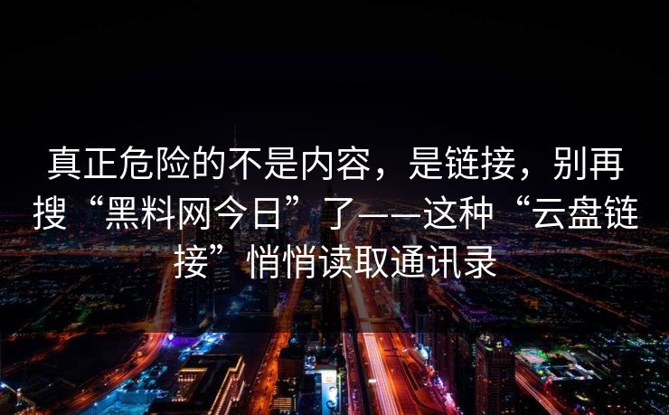 真正危险的不是内容，是链接，别再搜“黑料网今日”了——这种“云盘链接”悄悄读取通讯录