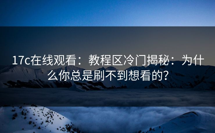 17c在线观看:教程区冷门揭秘:为什么你总是刷不到想看的?
