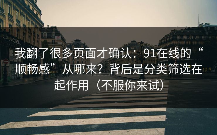 我翻了很多页面才确认：91在线的“顺畅感”从哪来？背后是分类筛选在起作用（不服你来试）