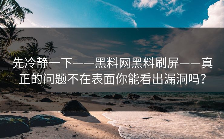先冷静一下——黑料网黑料刷屏——真正的问题不在表面你能看出漏洞吗？