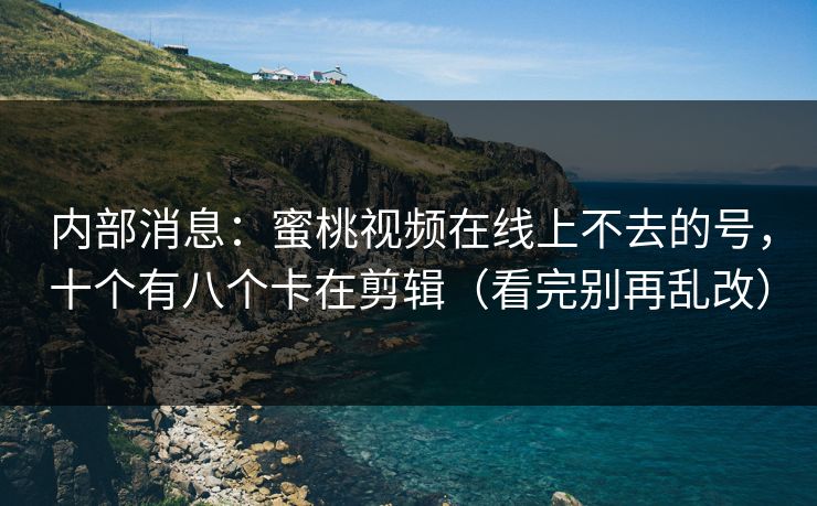 内部消息:蜜桃视频在线上不去的号,十个有八个卡在剪辑(看完别再乱改)