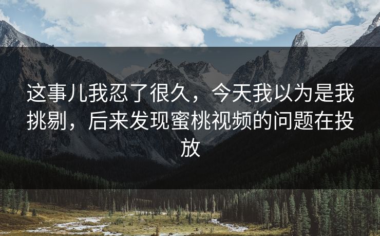 这事儿我忍了很久，今天我以为是我挑剔，后来发现蜜桃视频的问题在投放