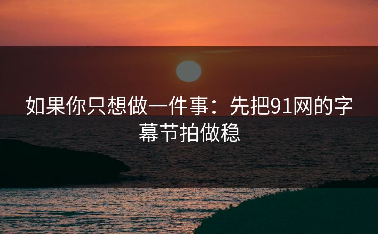 如果你只想做一件事：先把91网的字幕节拍做稳