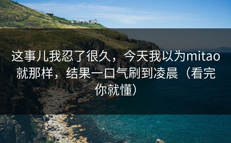这事儿我忍了很久,今天我以为mitao就那样,结果一口气刷到凌晨(看完你就懂) 这事儿我忍了很久,今天我以为mitao就那样,结果一口气刷到凌晨(看完你就懂)