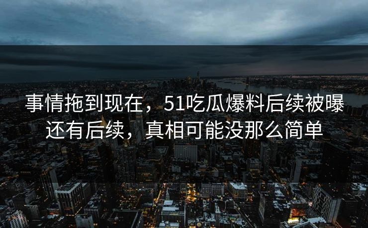 事情拖到现在，51吃瓜爆料后续被曝还有后续，真相可能没那么简单