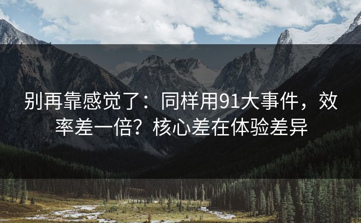 别再靠感觉了：同样用91大事件，效率差一倍？核心差在体验差异
