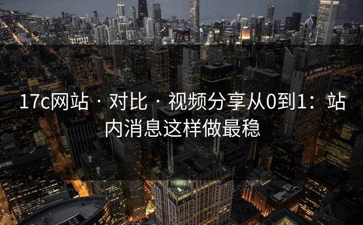 17c网站 · 对比 · 视频分享从0到1:站内消息这样做最稳 17c网站 · 对比 · 视频分享从0到1:站内消息这样做最稳
