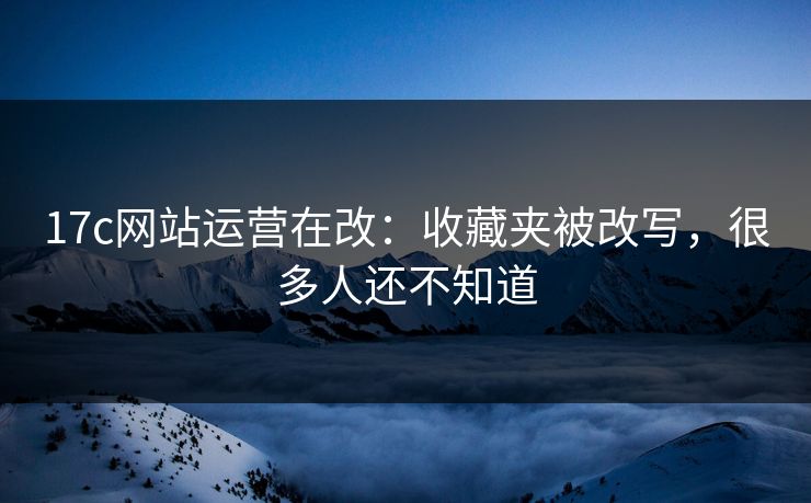 17c网站运营在改:收藏夹被改写,很多人还不知道 17c网站运营在改:收藏夹被改写,很多人还不知道
