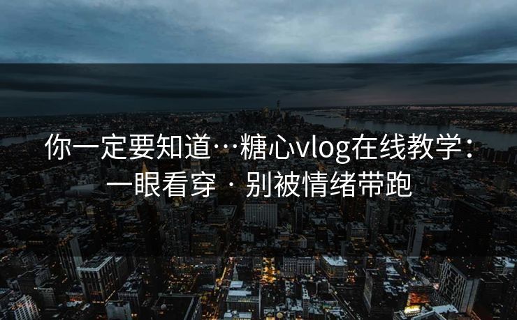 你一定要知道…糖心vlog在线教学：一眼看穿 · 别被情绪带跑