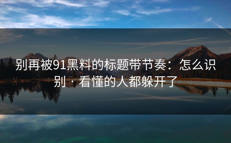 别再被91黑料的标题带节奏：怎么识别 · 看懂的人都躲开了