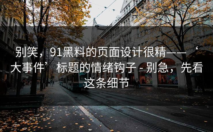 别笑,91黑料的页面设计很精——‘大事件’标题的情绪钩子 - 别急,先看这条细节 别笑,91黑料的页面设计很精——‘大事件’标题的情绪钩子 - 别急,先看这条细节