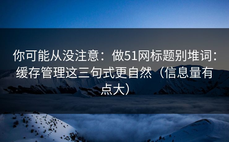 你可能从没注意：做51网标题别堆词：缓存管理这三句式更自然（信息量有点大）