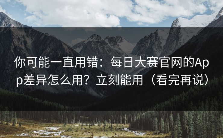 你可能一直用错:每日大赛官网的App差异怎么用?立刻能用(看完再说)
