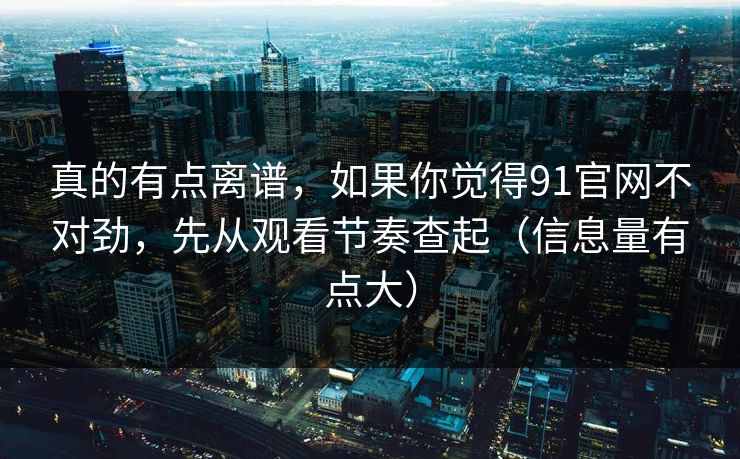 真的有点离谱,如果你觉得91官网不对劲,先从观看节奏查起(信息量有点大)
