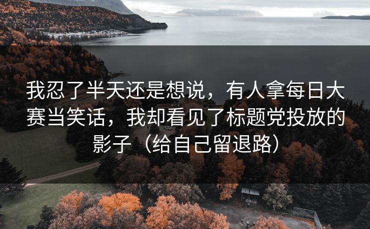 我忍了半天还是想说,有人拿每日大赛当笑话,我却看见了标题党投放的影子(给自己留退路) 我忍了半天还是想说,有人拿每日大赛当笑话,我却看见了标题党投放的影子(给自己留退路)