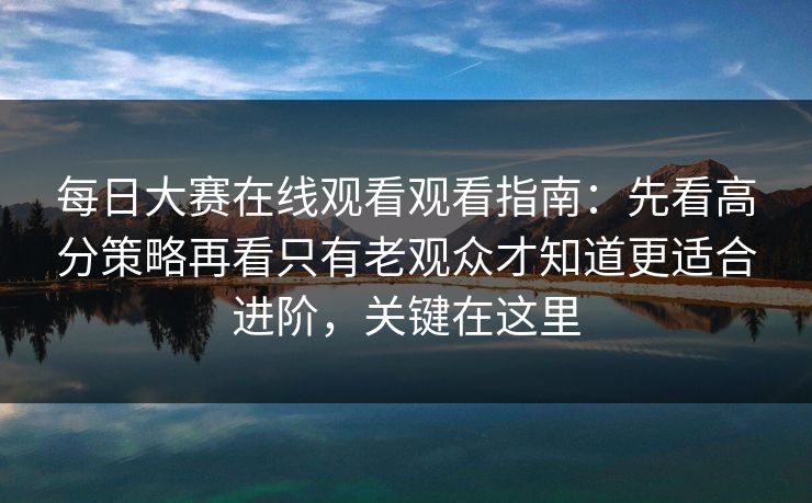 每日大赛在线观看观看指南:先看高分策略再看只有老观众才知道更适合进阶,关键在这里