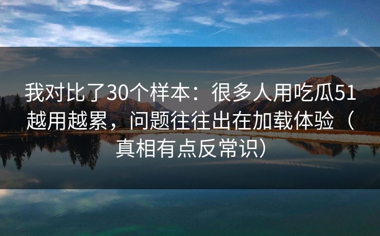 我对比了30个样本:很多人用吃瓜51越用越累,问题往往出在加载体验(真相有点反常识) 我对比了30个样本:很多人用吃瓜51越用越累,问题往往出在加载体验(真相有点反常识)