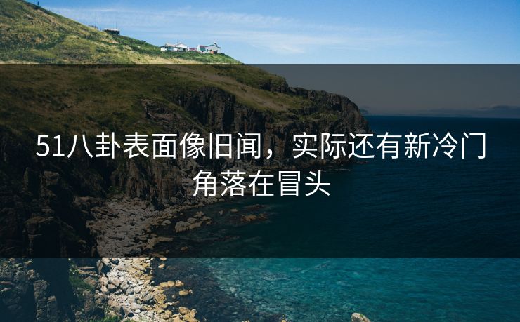51八卦表面像旧闻，实际还有新冷门角落在冒头